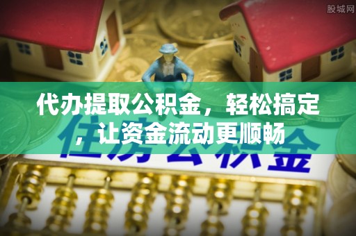霍林郭勒代办提取公积金，轻松搞定，让资金流动更顺畅