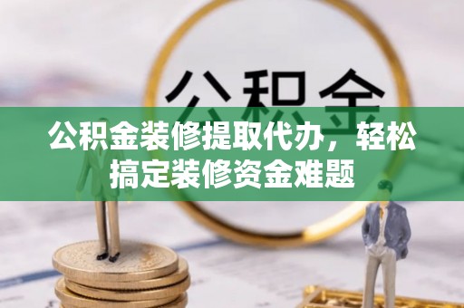 霍林郭勒公积金装修提取代办，轻松搞定装修资金难题