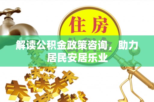 霍林郭勒解读公积金政策咨询，助力居民安居乐业