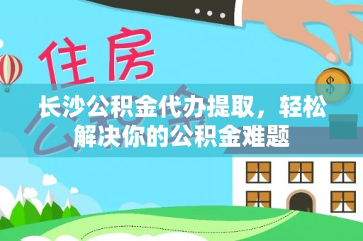 霍林郭勒长沙公积金代办提取，轻松解决你的公积金难题