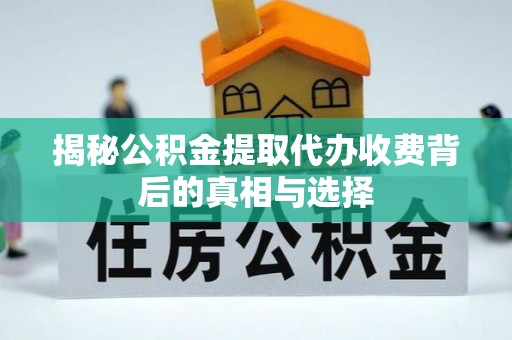 霍林郭勒揭秘公积金提取代办收费背后的真相与选择