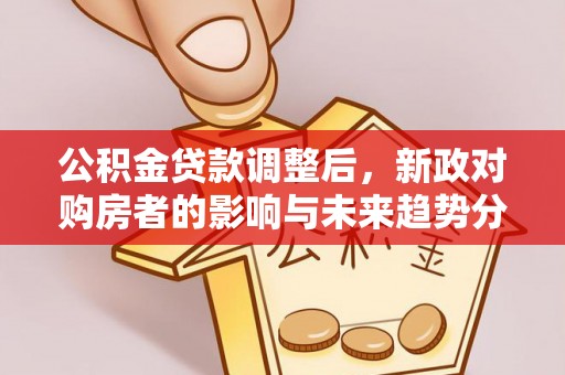 霍林郭勒公积金贷款调整后，新政对购房者的影响与未来趋势分析