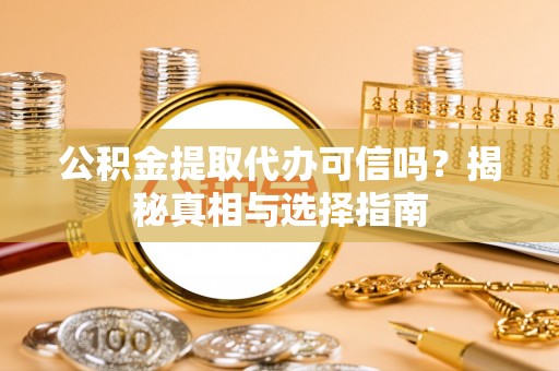 霍林郭勒公积金提取代办可信吗？揭秘真相与选择指南