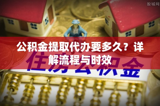 霍林郭勒公积金提取代办要多久？详解流程与时效