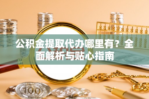 霍林郭勒公积金提取代办哪里有？全面解析与贴心指南