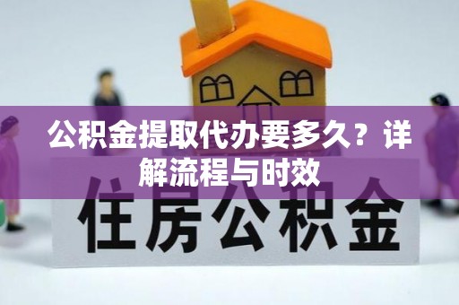 霍林郭勒公积金提取代办要多久？详解流程与时效