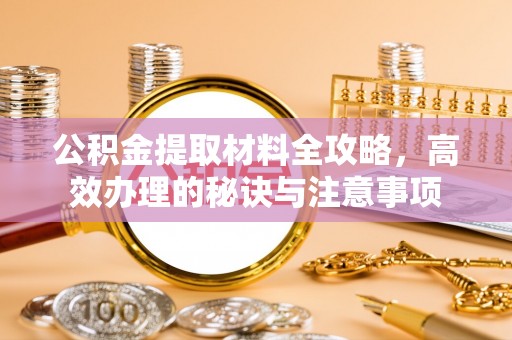 霍林郭勒公积金提取材料全攻略，高效办理的秘诀与注意事项