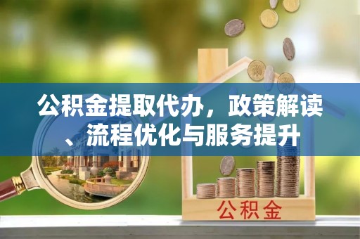 霍林郭勒公积金提取代办，政策解读、流程优化与服务提升
