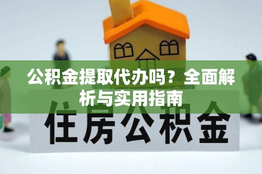 霍林郭勒公积金提取代办吗？全面解析与实用指南