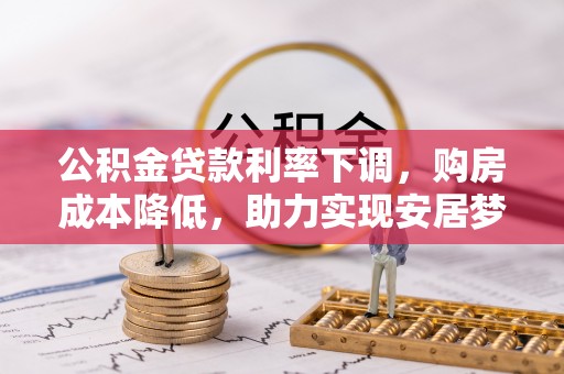 霍林郭勒公积金贷款利率下调，购房成本降低，助力实现安居梦