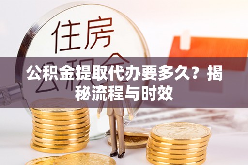 霍林郭勒公积金提取代办要多久？揭秘流程与时效