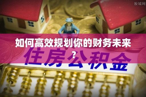霍林郭勒如何高效规划你的财务未来？