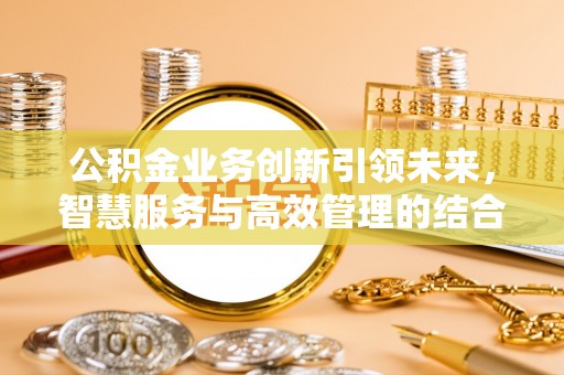霍林郭勒公积金业务创新引领未来，智慧服务与高效管理的结合