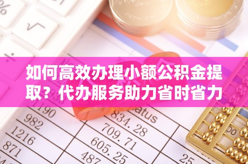 霍林郭勒如何高效办理小额公积金提取？代办服务助力省时省力