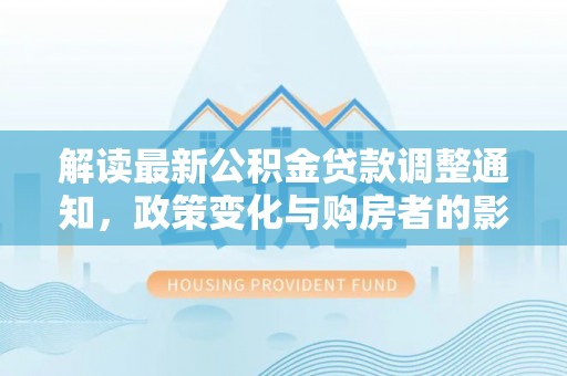 霍林郭勒解读最新公积金贷款调整通知，政策变化与购房者的影响
