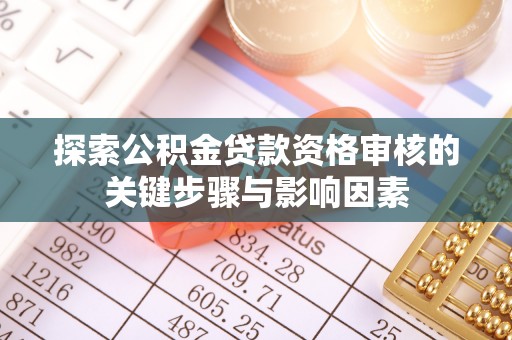 霍林郭勒探索公积金贷款资格审核的关键步骤与影响因素