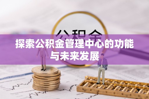 霍林郭勒探索公积金管理中心的功能与未来发展