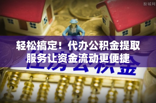 霍林郭勒轻松搞定！代办公积金提取服务让资金流动更便捷