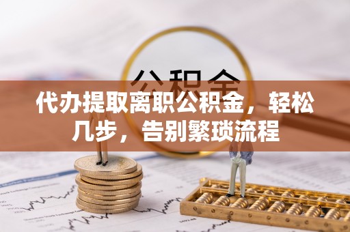 霍林郭勒代办提取离职公积金，轻松几步，告别繁琐流程