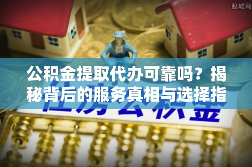 霍林郭勒公积金提取代办可靠吗？揭秘背后的服务真相与选择指南
