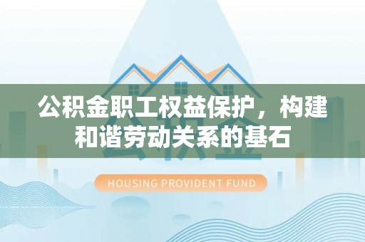 霍林郭勒公积金职工权益保护，构建和谐劳动关系的基石