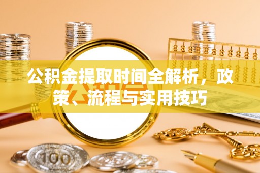 霍林郭勒公积金提取时间全解析，政策、流程与实用技巧