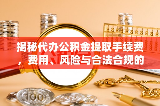 霍林郭勒揭秘代办公积金提取手续费，费用、风险与合法合规的全解析