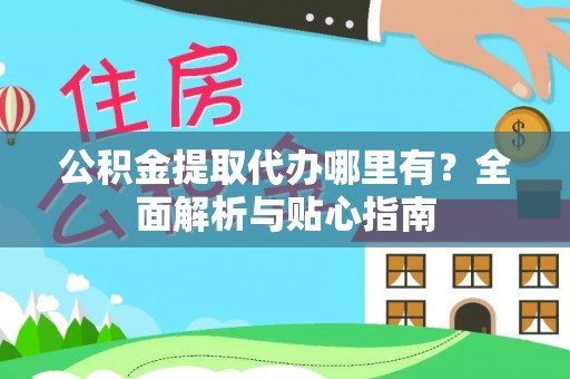 霍林郭勒公积金提取代办哪里有？全面解析与贴心指南