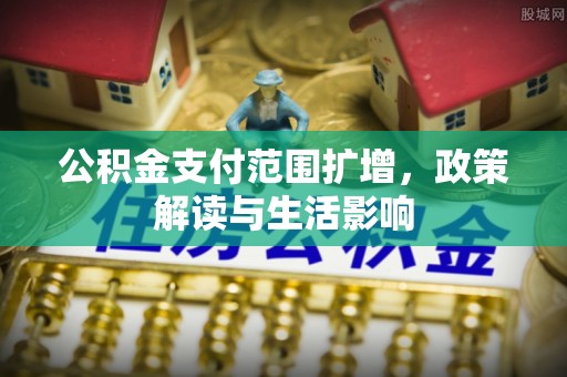 霍林郭勒公积金支付范围扩增，政策解读与生活影响