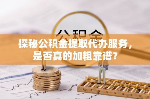 霍林郭勒探秘公积金提取代办服务，是否真的加粗靠谱？