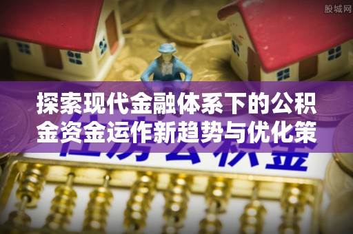 霍林郭勒探索现代金融体系下的公积金资金运作新趋势与优化策略