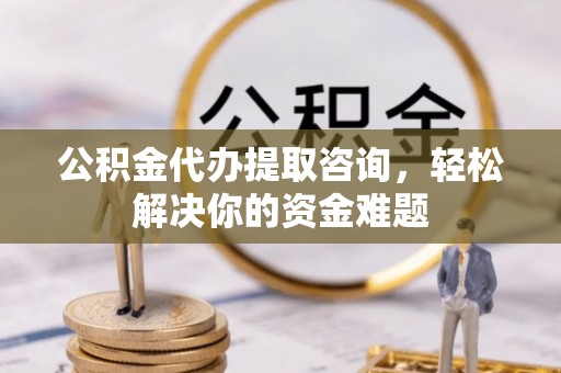 霍林郭勒公积金代办提取咨询，轻松解决你的资金难题