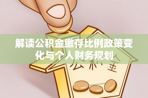 霍林郭勒解读公积金缴存比例政策变化与个人财务规划