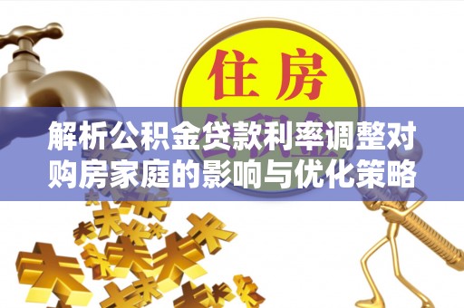 霍林郭勒解析公积金贷款利率调整对购房家庭的影响与优化策略