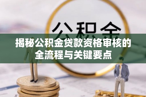 霍林郭勒揭秘公积金贷款资格审核的全流程与关键要点