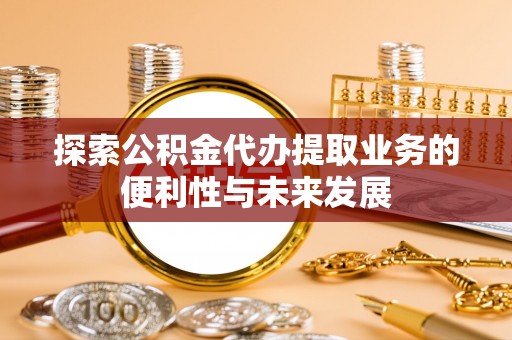 霍林郭勒探索公积金代办提取业务的便利性与未来发展