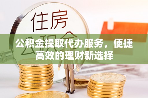 霍林郭勒公积金提取代办服务，便捷高效的理财新选择