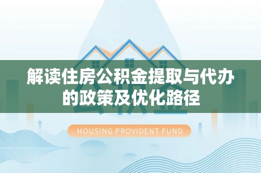 霍林郭勒解读住房公积金提取与代办的政策及优化路径
