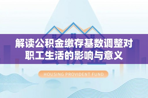 霍林郭勒解读公积金缴存基数调整对职工生活的影响与意义