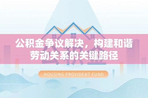 霍林郭勒公积金争议解决，构建和谐劳动关系的关键路径