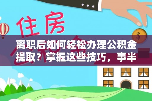 霍林郭勒离职后如何轻松办理公积金提取？掌握这些技巧，事半功倍！