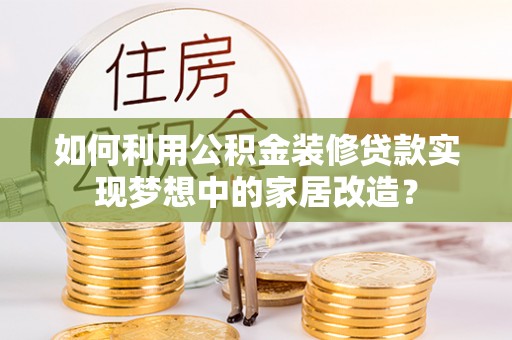 霍林郭勒如何利用公积金装修贷款实现梦想中的家居改造？