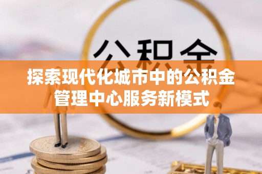 霍林郭勒探索现代化城市中的公积金管理中心服务新模式