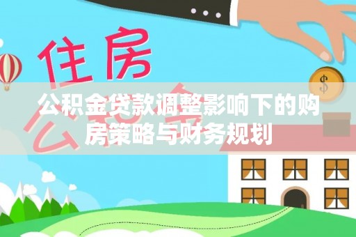 霍林郭勒公积金贷款调整影响下的购房策略与财务规划