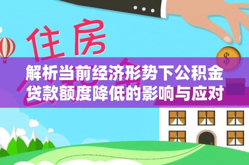 霍林郭勒解析当前经济形势下公积金贷款额度降低的影响与应对策略