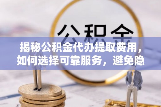 霍林郭勒揭秘公积金代办提取费用，如何选择可靠服务，避免隐形成本？