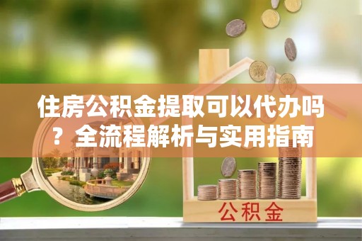 霍林郭勒住房公积金提取可以代办吗？全流程解析与实用指南