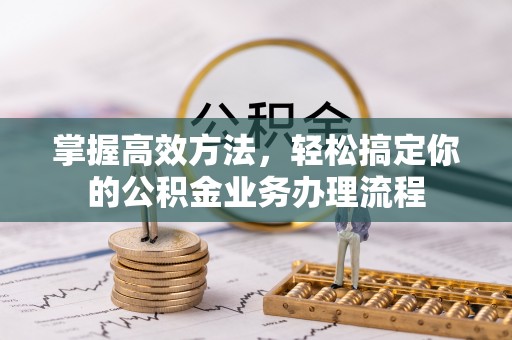 霍林郭勒掌握高效方法，轻松搞定你的公积金业务办理流程