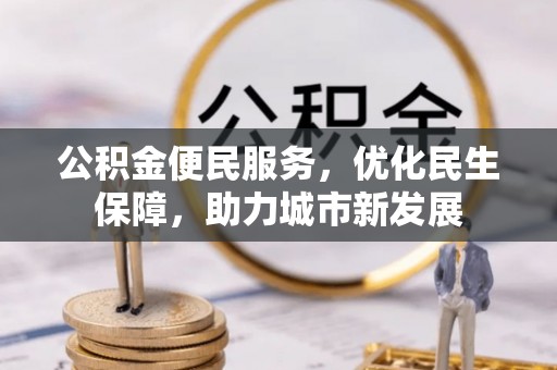 霍林郭勒公积金便民服务，优化民生保障，助力城市新发展