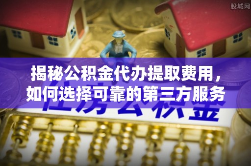 霍林郭勒揭秘公积金代办提取费用，如何选择可靠的第三方服务